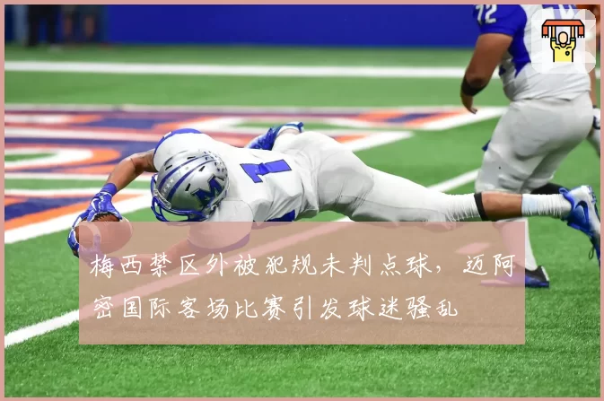 梅西禁区外被犯规未判点球,迈阿密国际客场比赛引发球迷骚乱