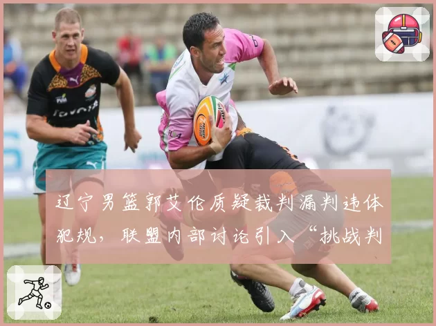 辽宁男篮郭艾伦质疑裁判漏判违体犯规，联盟内部讨论引入“挑战判罚”二次复核制度