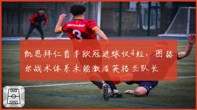 凯恩拜仁首季欧冠进球仅4粒,图赫尔战术体系未能激活英格兰队长