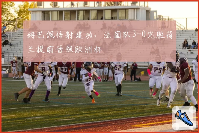 姆巴佩传射建功，法国队3-0完胜荷兰提前晋级欧洲杯