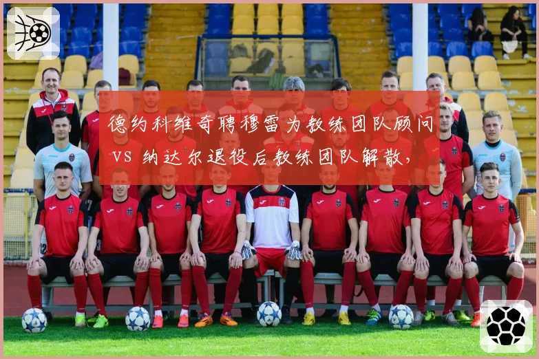 德约科维奇聘穆雷为教练团队顾问 vs 纳达尔退役后教练团队解散，两巨头执教理念差异几何？
