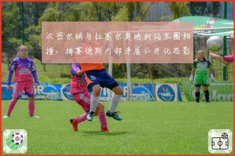 汉密尔顿与拉塞尔奥地利站末圈相撞，梅赛德斯内部矛盾公开化恐影响争冠