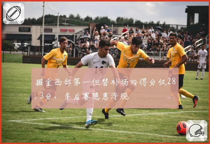 掘金西部第一但替补场均得分仅28.3分，季后赛隐患浮现
