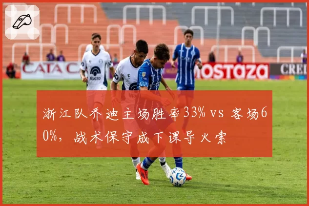 浙江队乔迪主场胜率33% vs 客场60%，战术保守成下课导火索