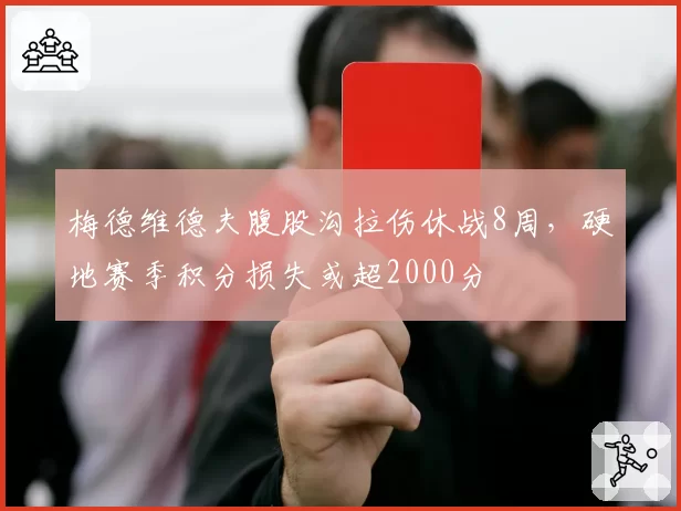 梅德维德夫腹股沟拉伤休战8周，硬地赛季积分损失或超2000分