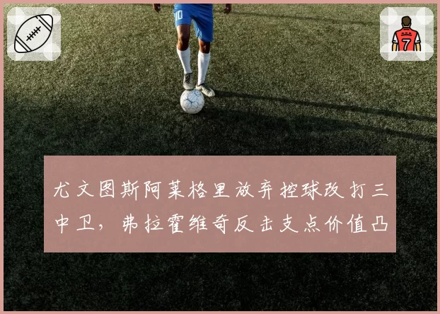 尤文图斯阿莱格里放弃控球改打三中卫,弗拉霍维奇反击支点价值凸显