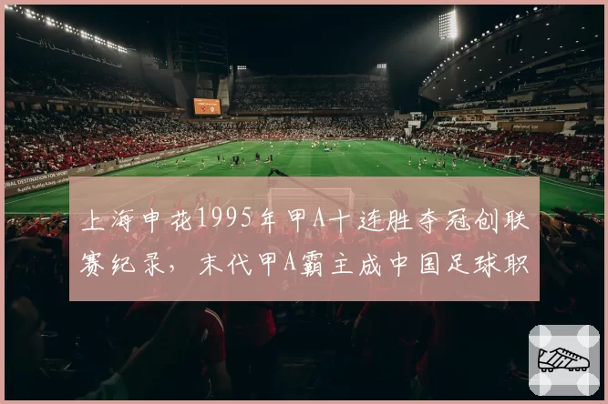 上海申花1995年甲A十连胜夺冠创联赛纪录，末代甲A霸主成中国足球职业化图腾__br_