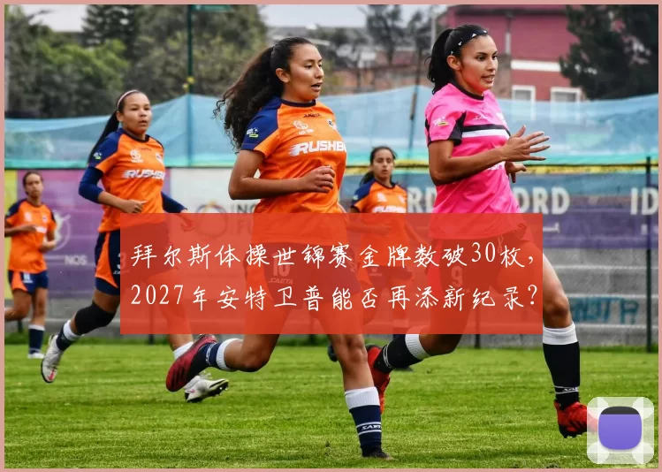 拜尔斯体操世锦赛金牌数破30枚，2027年安特卫普能否再添新纪录？