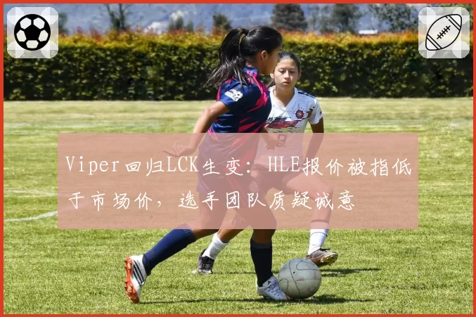 Viper回归LCK生变:HLE报价被指低于市场价,选手团队质疑诚意