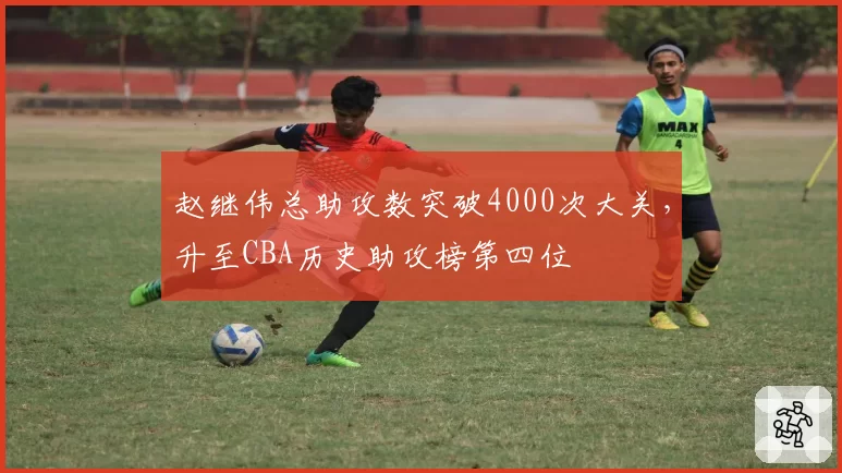 赵继伟总助攻数突破4000次大关，升至CBA历史助攻榜第四位