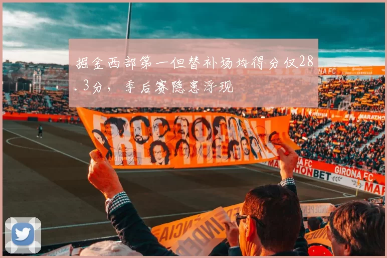 掘金西部第一但替补场均得分仅28.3分，季后赛隐患浮现