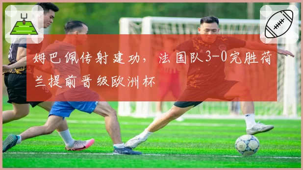 姆巴佩传射建功，法国队3-0完胜荷兰提前晋级欧洲杯