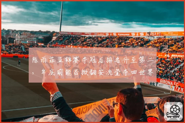 陈雨菲亚锦赛夺冠后排名升至第二，年底前能否掀翻安洗莹夺回世界第一？