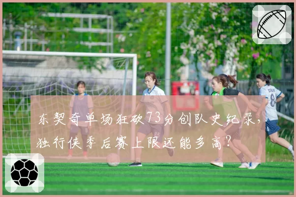 东契奇单场狂砍73分创队史纪录，独行侠季后赛上限还能多高？