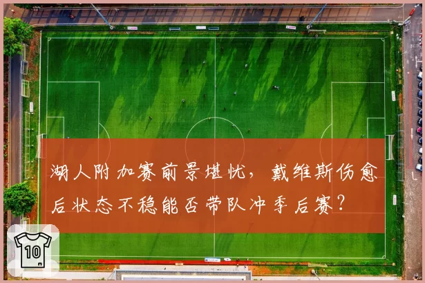 湖人附加赛前景堪忧，戴维斯伤愈后状态不稳能否带队冲季后赛？