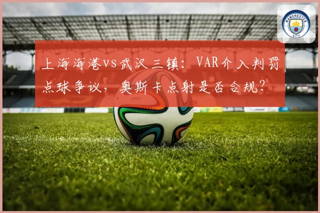 上海海港vs武汉三镇：VAR介入判罚点球争议，奥斯卡点射是否合规？