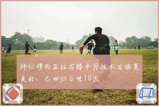 拜仁穆西亚拉右膝半月板术后恢复良好，已回归合练10天