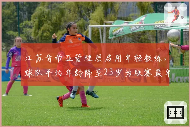 江苏肯帝亚管理层启用年轻教练，球队平均年龄降至23岁为联赛最年轻