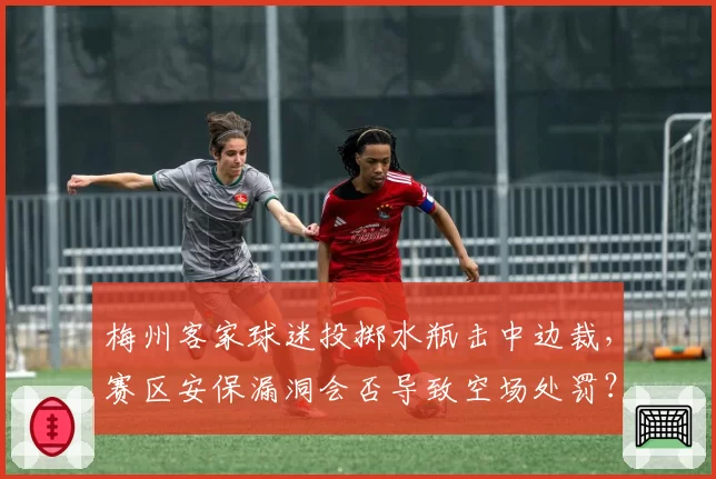 梅州客家球迷投掷水瓶击中边裁，赛区安保漏洞会否导致空场处罚？