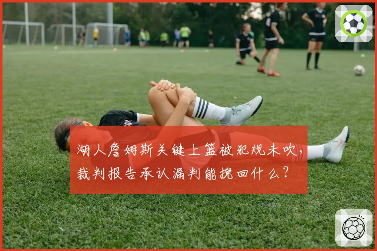 湖人詹姆斯关键上篮被犯规未吹，裁判报告承认漏判能挽回什么？