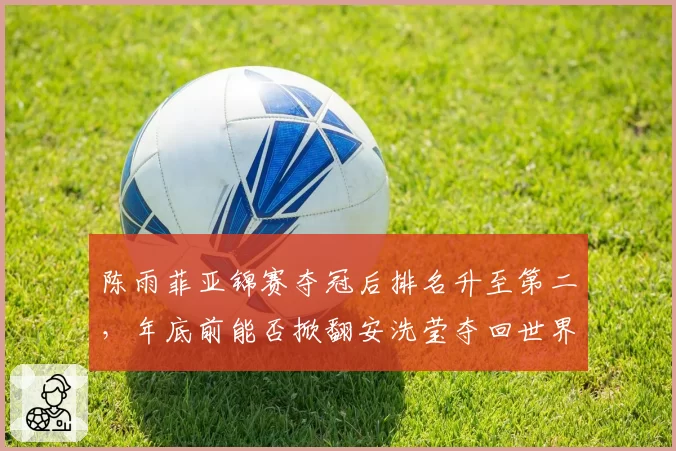 陈雨菲亚锦赛夺冠后排名升至第二，年底前能否掀翻安洗莹夺回世界第一？