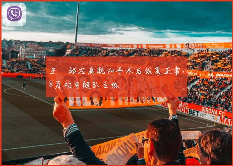 王燊超右肩脱臼手术后恢复正常，8月初可随队合练