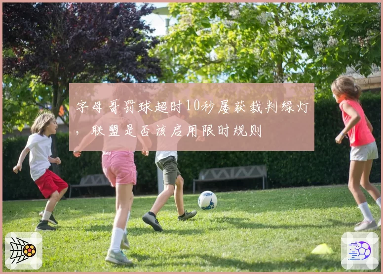 字母哥罚球超时10秒屡获裁判绿灯，联盟是否该启用限时规则
