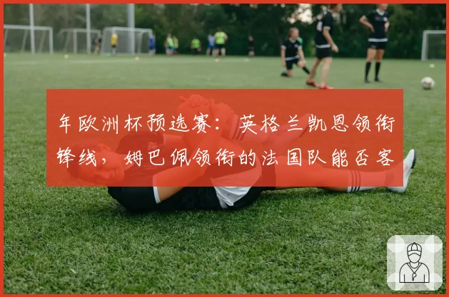 年欧洲杯预选赛：英格兰凯恩领衔锋线，姆巴佩领衔的法国队能否客场全取三分？