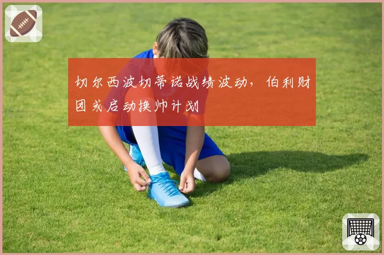 切尔西波切蒂诺战绩波动，伯利财团或启动换帅计划