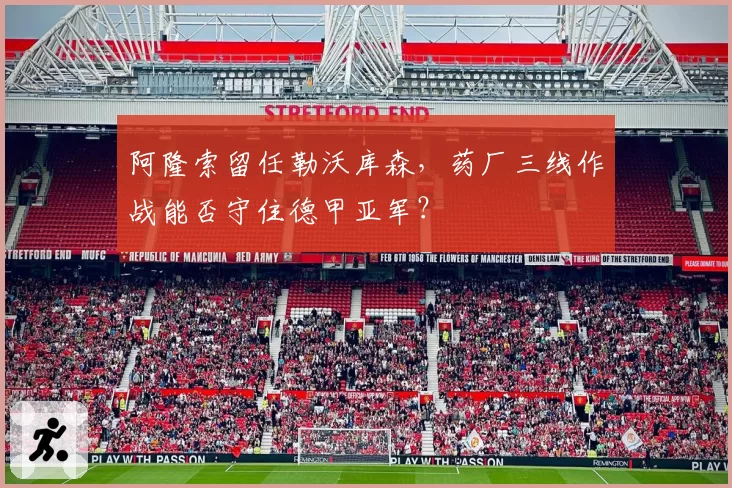 阿隆索留任勒沃库森,药厂三线作战能否守住德甲亚军?