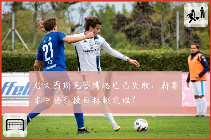 尤文图斯免签博格巴已失败，新赛季中场引援目标锁定谁？