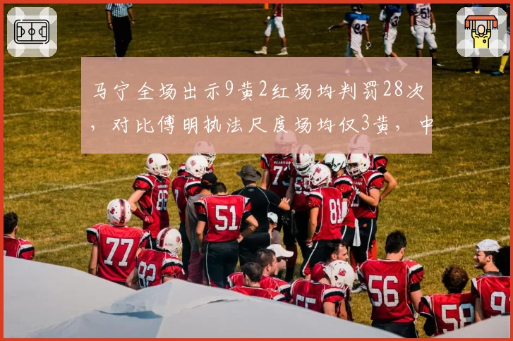 马宁全场出示9黄2红场均判罚28次，对比傅明执法尺度场均仅3黄，中超裁判风格两极__br_