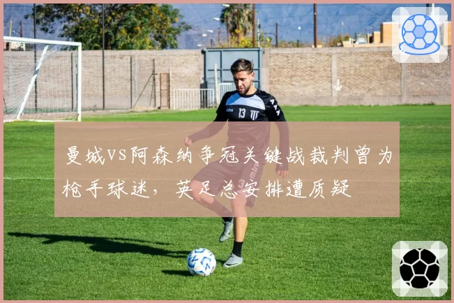 曼城vs阿森纳争冠关键战裁判曾为枪手球迷，英足总安排遭质疑