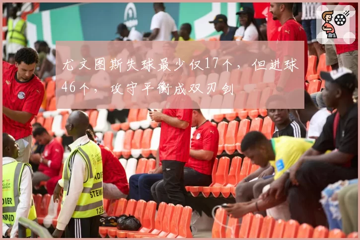 尤文图斯失球最少仅17个，但进球46个，攻守平衡成双刃剑