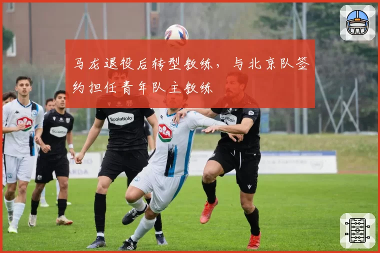 马龙退役后转型教练，与北京队签约担任青年队主教练