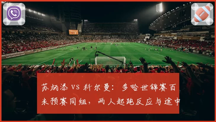 苏炳添 vs 科尔曼：多哈世锦赛百米预赛同组，两人起跑反应与途中跑模式差异全解析