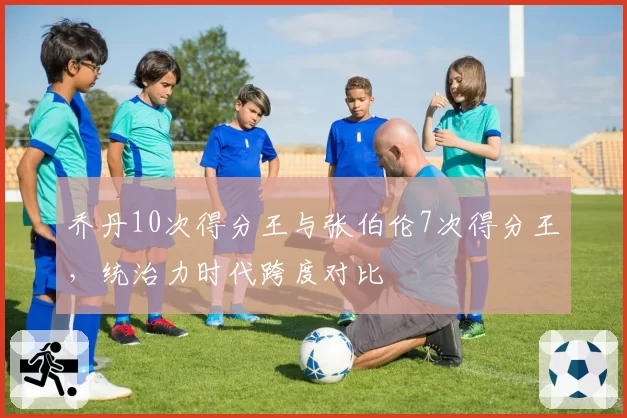 乔丹10次得分王与张伯伦7次得分王，统治力时代跨度对比