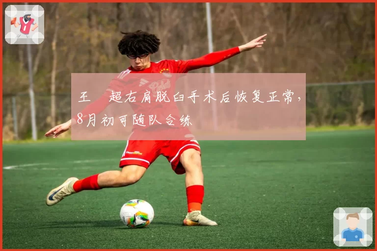 王燊超右肩脱臼手术后恢复正常，8月初可随队合练