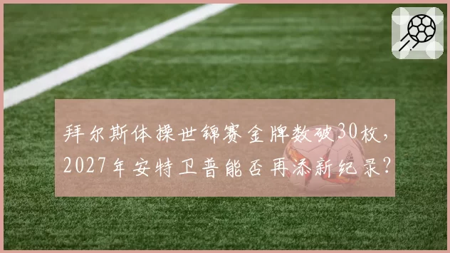 拜尔斯体操世锦赛金牌数破30枚，2027年安特卫普能否再添新纪录？