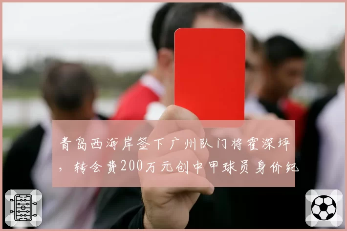 青岛西海岸签下广州队门将霍深坪，转会费200万元创中甲球员身价纪录