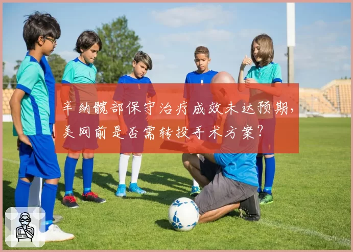 辛纳髋部保守治疗成效未达预期，美网前是否需转投手术方案？