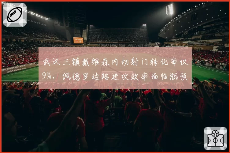 武汉三镇戴维森内切射门转化率仅9%，佩德罗边路进攻效率面临瓶颈考验