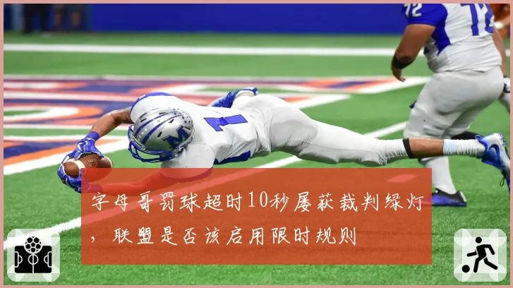 字母哥罚球超时10秒屡获裁判绿灯，联盟是否该启用限时规则