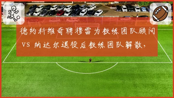 德约科维奇聘穆雷为教练团队顾问 vs 纳达尔退役后教练团队解散，两巨头执教理念差异几何？