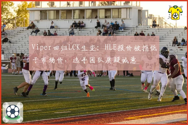 Viper回归LCK生变:HLE报价被指低于市场价,选手团队质疑诚意