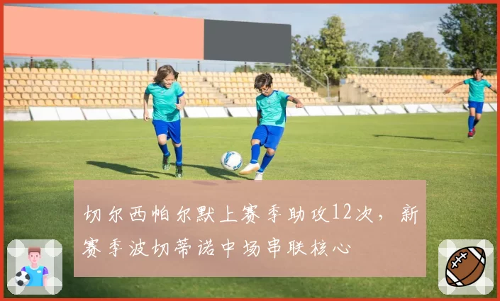 切尔西帕尔默上赛季助攻12次，新赛季波切蒂诺中场串联核心