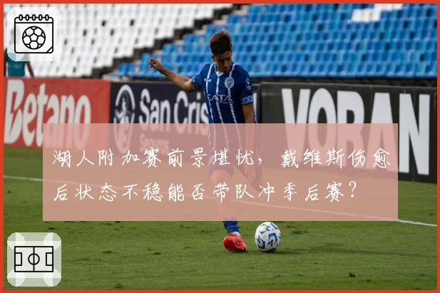 湖人附加赛前景堪忧,戴维斯伤愈后状态不稳能否带队冲季后赛?