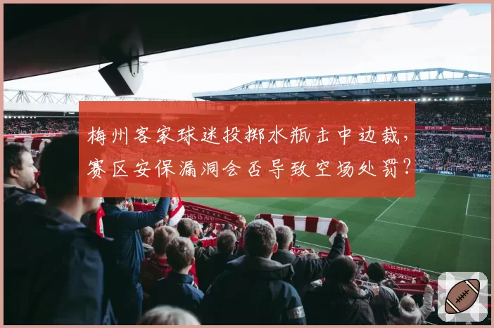 梅州客家球迷投掷水瓶击中边裁，赛区安保漏洞会否导致空场处罚？