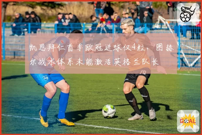 凯恩拜仁首季欧冠进球仅4粒,图赫尔战术体系未能激活英格兰队长