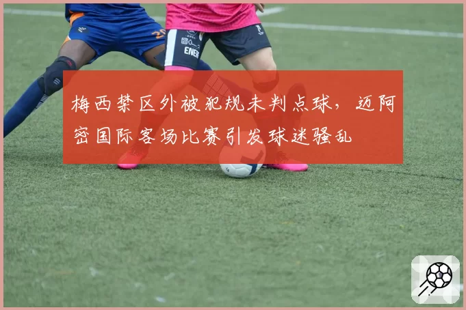 梅西禁区外被犯规未判点球，迈阿密国际客场比赛引发球迷骚乱